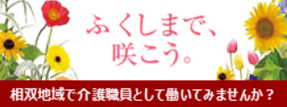 バナー：ふくしまで、咲こう。 相双地域で介護職員として働いてみませんか？